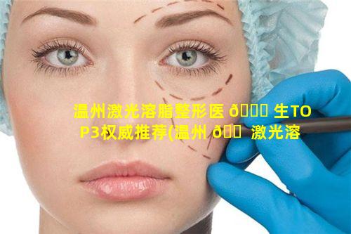 温州激光溶脂整形医 🐝 生TOP3权威推荐(温州 🐠 激光溶脂整形医生top3权威推荐)